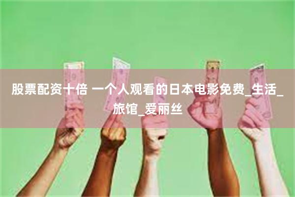 股票配资十倍 一个人观看的日本电影免费_生活_旅馆_爱丽丝
