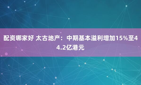 配资哪家好 太古地产：中期基本溢利增加15%至44.2亿港元