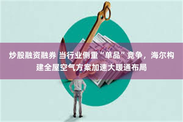 炒股融资融券 当行业侧重“单品”竞争，海尔构建全屋空气方案加速大暖通布局