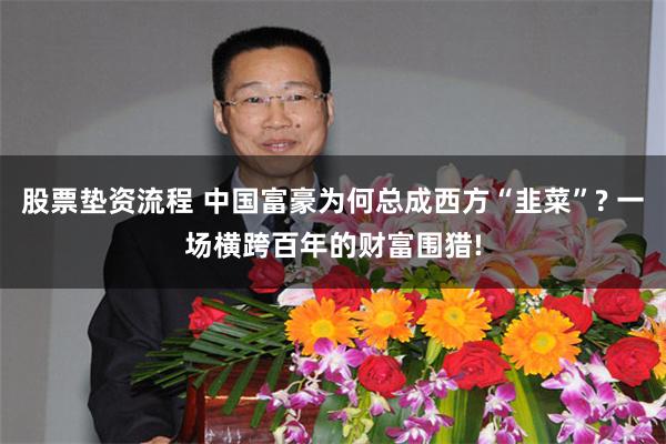 股票垫资流程 中国富豪为何总成西方“韭菜”? 一场横跨百年的财富围猎!