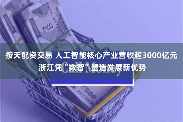 按天配资交易 人工智能核心产业营收超3000亿元 浙江凭“数智”塑造发展新优势