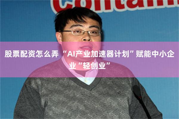 股票配资怎么弄 “AI产业加速器计划”赋能中小企业“轻创业”