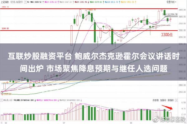 互联炒股融资平台 鲍威尔杰克逊霍尔会议讲话时间出炉 市场聚焦降息预期与继任人选问题