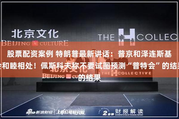 股票配资案例 特朗普最新讲话：普京和泽连斯基会和睦相处！佩斯科夫称不要试图预测“普特会”的结果