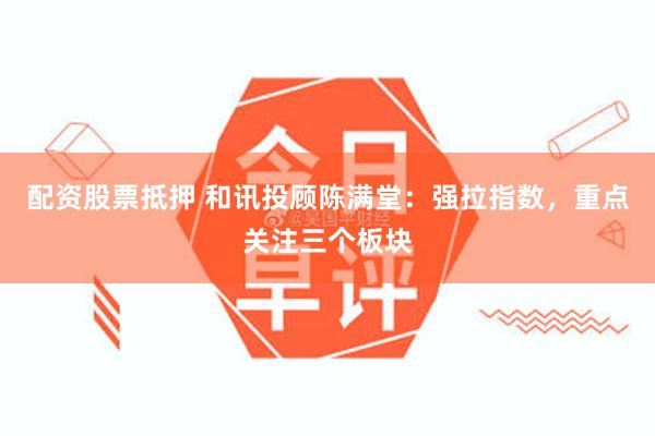 配资股票抵押 和讯投顾陈满堂：强拉指数，重点关注三个板块