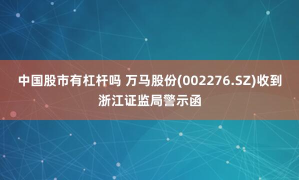 中国股市有杠杆吗 万马股份(002276.SZ)收到浙江证监局警示函