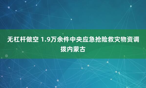 无杠杆做空 1.9万余件中央应急抢险救灾物资调拨内蒙古