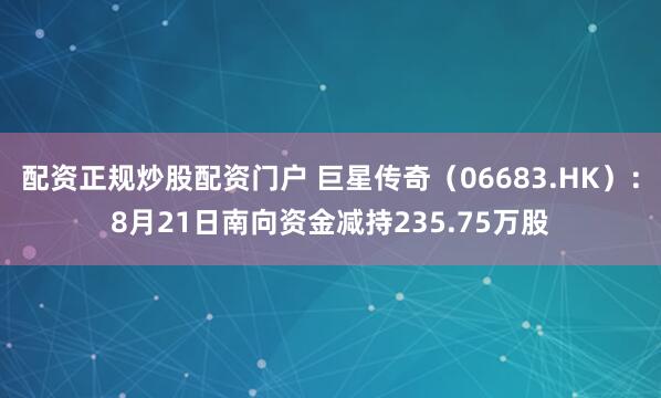 配资正规炒股配资门户 巨星传奇（06683.HK）：8月21日南向资金减持235.75万股