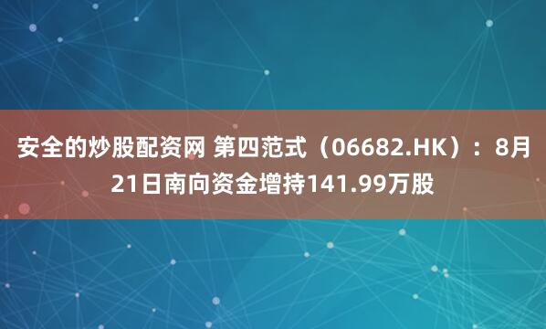 安全的炒股配资网 第四范式（06682.HK）：8月21日南向资金增持141.99万股