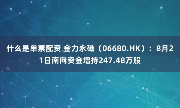 什么是单票配资 金力永磁（06680.HK）：8月21日南向资金增持247.48万股