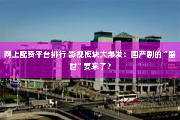 网上配资平台排行 影视板块大爆发：国产剧的“盛世”要来了？