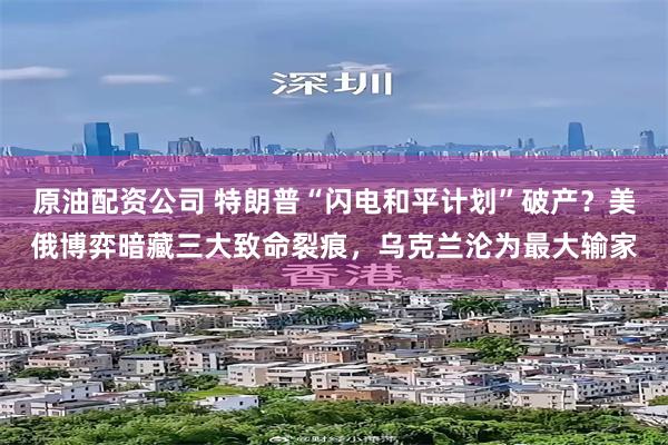 原油配资公司 特朗普“闪电和平计划”破产？美俄博弈暗藏三大致命裂痕，乌克兰沦为最大输家