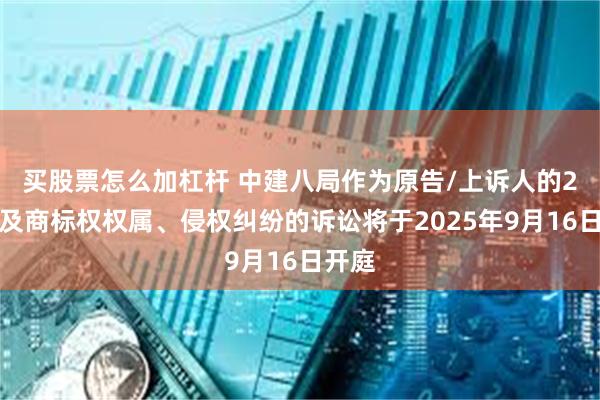 买股票怎么加杠杆 中建八局作为原告/上诉人的2起涉及商标权权属、侵权纠纷的诉讼将于2025年9月16日开庭