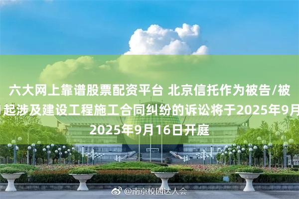 六大网上靠谱股票配资平台 北京信托作为被告/被上诉人的1起涉及建设工程施工合同纠纷的诉讼将于2025年9月16日开庭