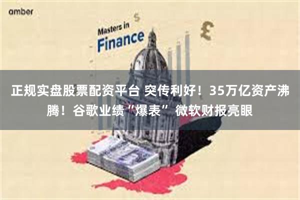 正规实盘股票配资平台 突传利好！35万亿资产沸腾！谷歌业绩“爆表” 微软财报亮眼