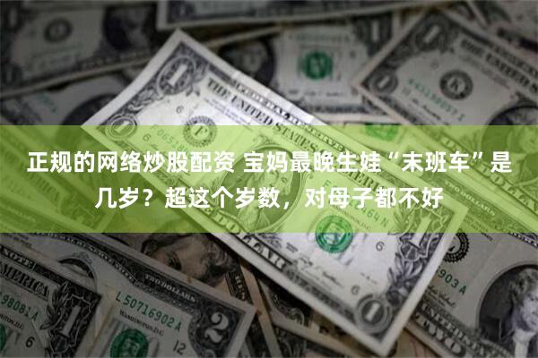正规的网络炒股配资 宝妈最晚生娃“末班车”是几岁？超这个岁数，对母子都不好
