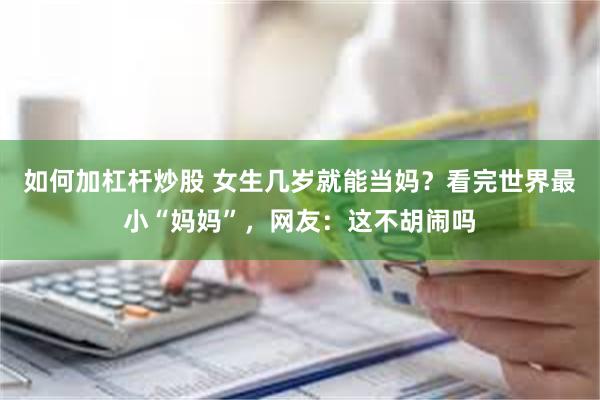 如何加杠杆炒股 女生几岁就能当妈？看完世界最小“妈妈”，网友：这不胡闹吗