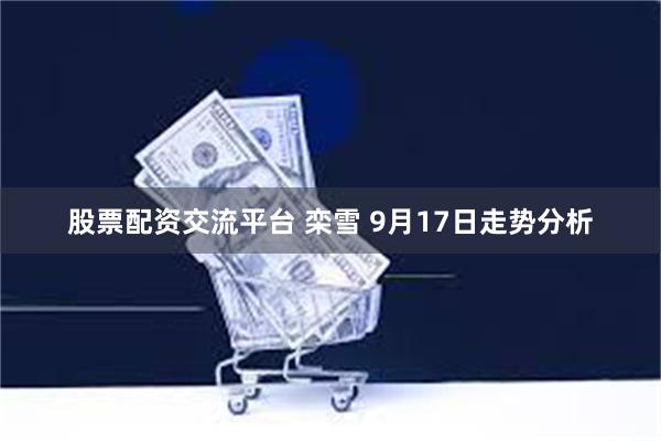 股票配资交流平台 栾雪 9月17日走势分析