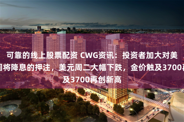 可靠的线上股票配资 CWG资讯：投资者加大对美联储本周将降息的押注，美元周二大幅下跌，金价触及3700再创新高