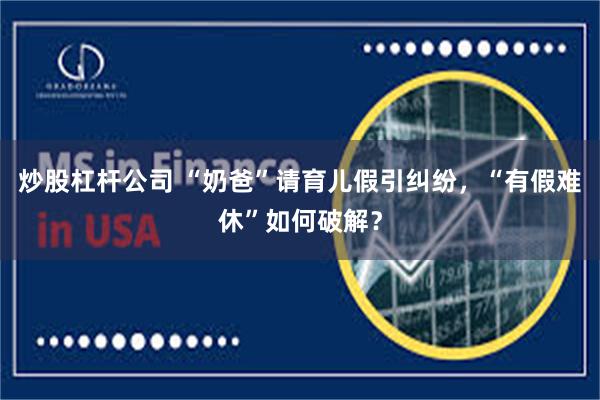炒股杠杆公司 “奶爸”请育儿假引纠纷，“有假难休”如何破解？
