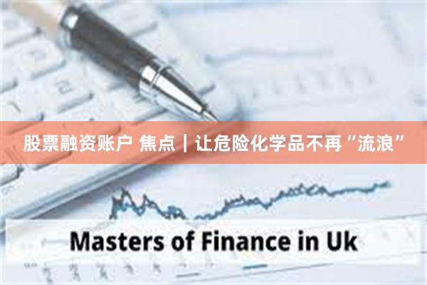 股票融资账户 焦点｜让危险化学品不再“流浪”