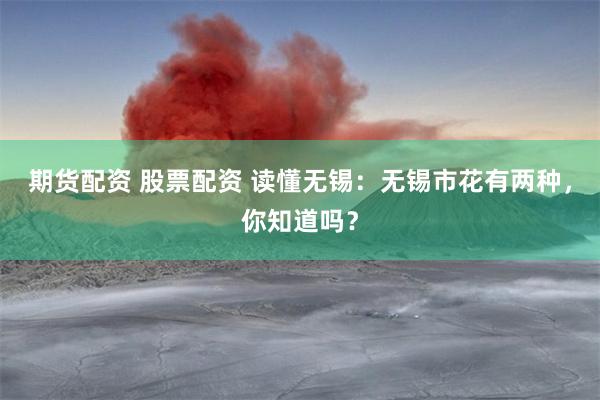 期货配资 股票配资 读懂无锡:无锡市花有两种,你知道吗?