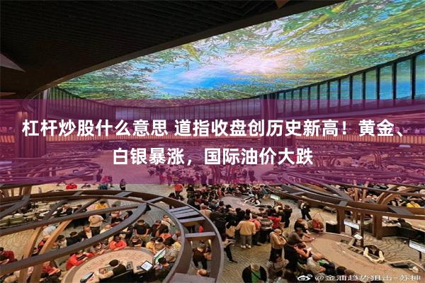 杠杆炒股什么意思 道指收盘创历史新高！黄金、白银暴涨，国际油价大跌