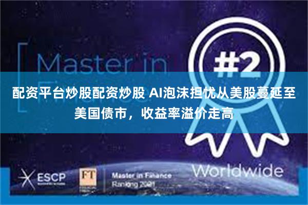 配资平台炒股配资炒股 AI泡沫担忧从美股蔓延至美国债市,收益率溢价走高