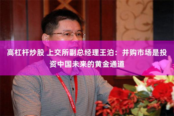 高杠杆炒股 上交所副总经理王泊：并购市场是投资中国未来的黄金通道