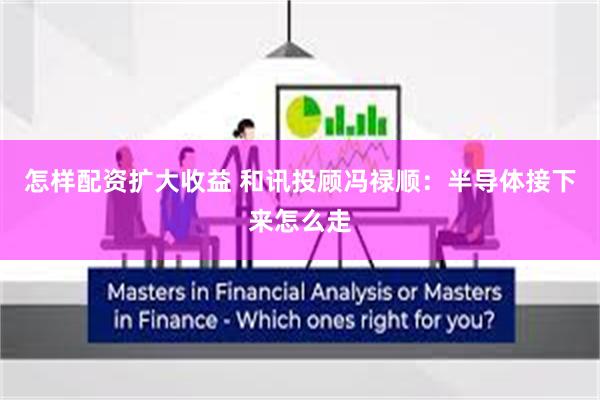 怎样配资扩大收益 和讯投顾冯禄顺：半导体接下来怎么走