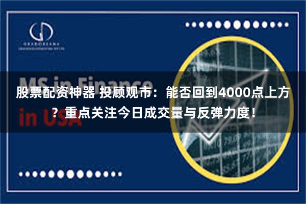 股票配资神器 投顾观市:能否回到4000点上方?重点关注今日成交量与反弹力度!