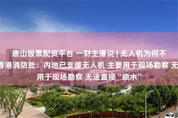 唐山股票配资平台 一财主播说 | 无人机为何不能高空灭火？香港消防处：内地已支援无人机 主要用于现场勘察 无法直接“喷水”