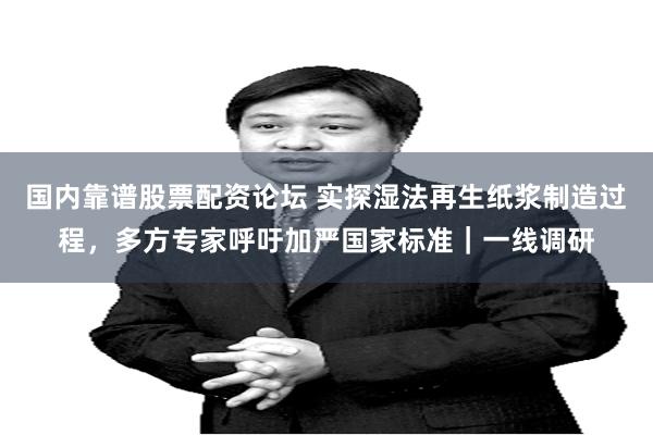 国内靠谱股票配资论坛 实探湿法再生纸浆制造过程，多方专家呼吁加严国家标准｜一线调研