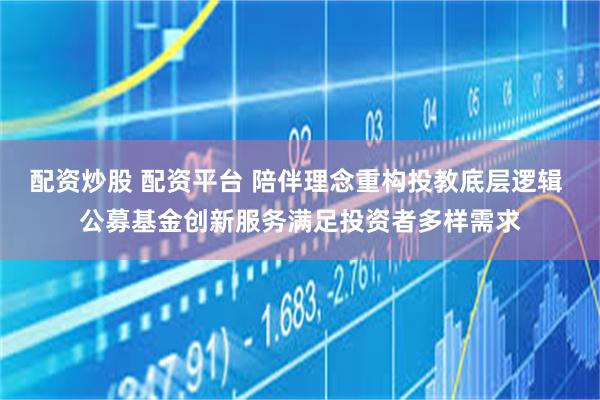 配资炒股 配资平台 陪伴理念重构投教底层逻辑 公募基金创新服务满足投资者多样需求