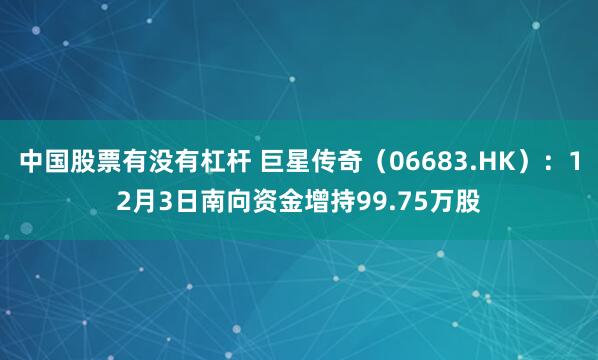 中国股票有没有杠杆 巨星传奇(06683.HK):12月3日南向资金增持99.75万股