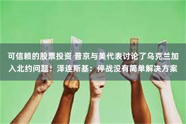 可信赖的股票投资 普京与美代表讨论了乌克兰加入北约问题!泽连斯基:停战没有简单解决方案