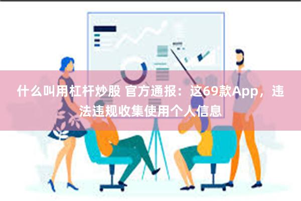 什么叫用杠杆炒股 官方通报:这69款App,违法违规收集使用个人信息