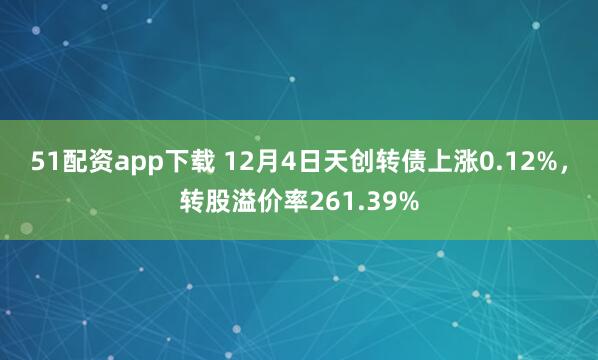 51配资app下载 12月4日天创转债上涨0.12%，转股溢价率261.39%
