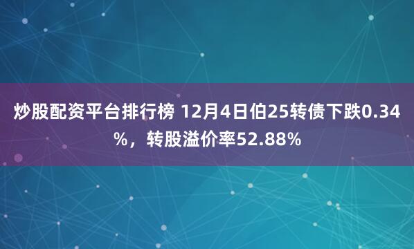 炒股配资平台排行榜 12月4日伯25转债下跌0.34%，转股溢价率52.88%