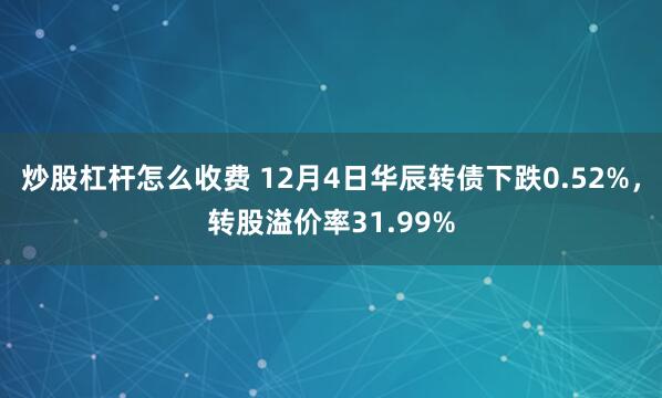 炒股杠杆怎么收费 12月4日华辰转债下跌0.52%，转股溢价率31.99%
