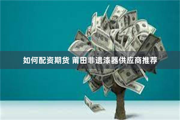 如何配资期货 莆田非遗漆器供应商推荐