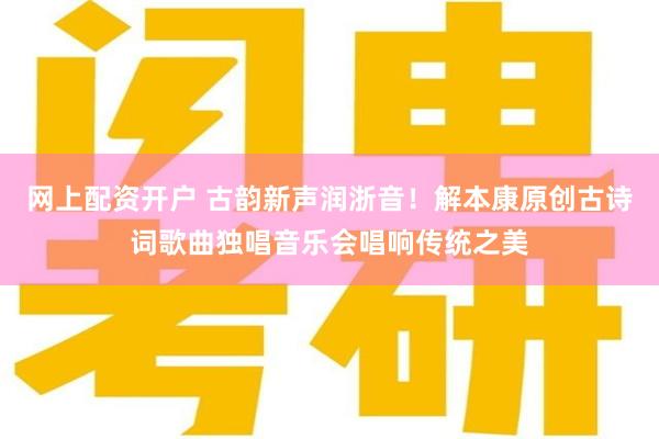 网上配资开户 古韵新声润浙音！解本康原创古诗词歌曲独唱音乐会唱响传统之美