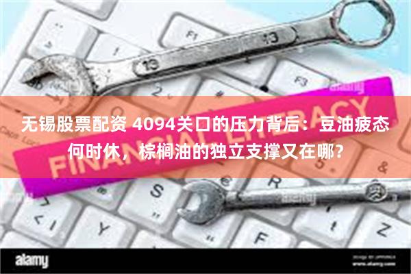 无锡股票配资 4094关口的压力背后：豆油疲态何时休，棕榈油的独立支撑又在哪？