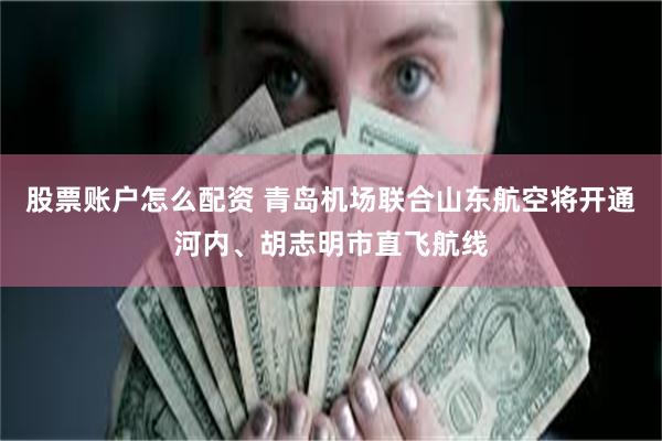 股票账户怎么配资 青岛机场联合山东航空将开通河内、胡志明市直飞航线