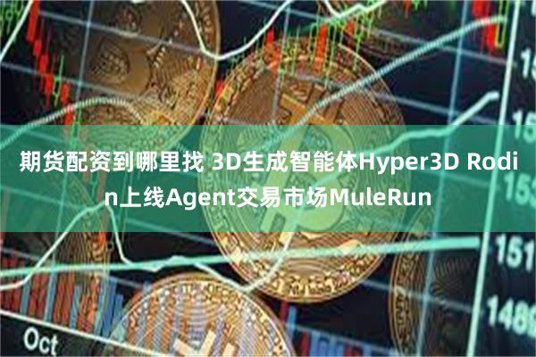 期货配资到哪里找 3D生成智能体Hyper3D Rodin上线Agent交易市场MuleRun
