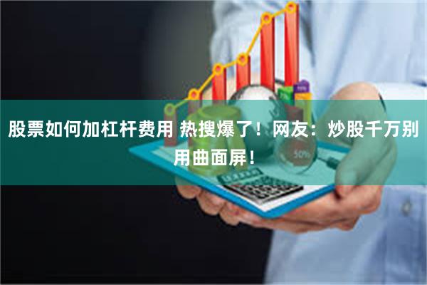 股票如何加杠杆费用 热搜爆了！网友：炒股千万别用曲面屏！