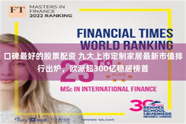 口碑最好的股票配资 九大上市定制家居最新市值排行出炉，欧派超300亿稳居榜首