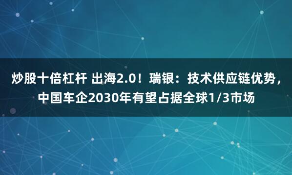 炒股十倍杠杆 出海2.0！瑞银：技术供应链优势，中国车企2030年有望占据全球1/3市场