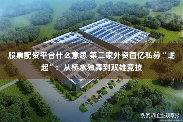 股票配资平台什么意思 第二家外资百亿私募“崛起”：从桥水独舞到双雄竞技