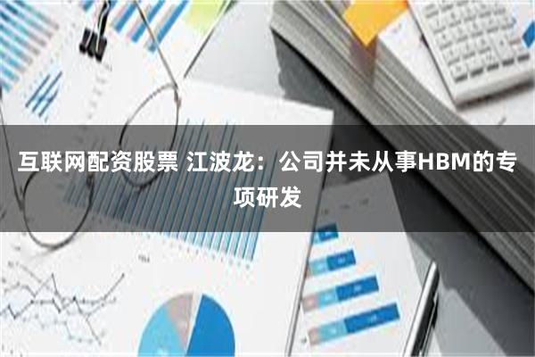 互联网配资股票 江波龙:公司并未从事HBM的专项研发